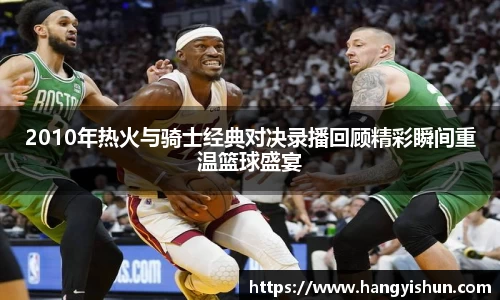 2010年热火与骑士经典对决录播回顾精彩瞬间重温篮球盛宴