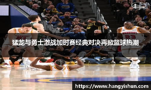 猛龙与勇士激战加时赛经典对决再掀篮球热潮