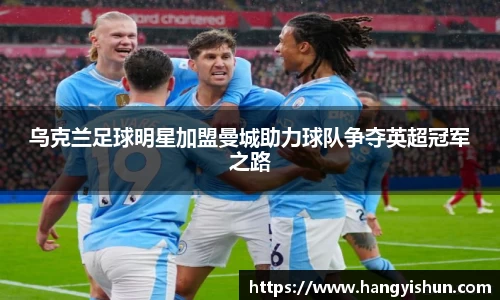 乌克兰足球明星加盟曼城助力球队争夺英超冠军之路