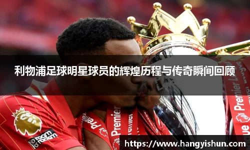 利物浦足球明星球员的辉煌历程与传奇瞬间回顾