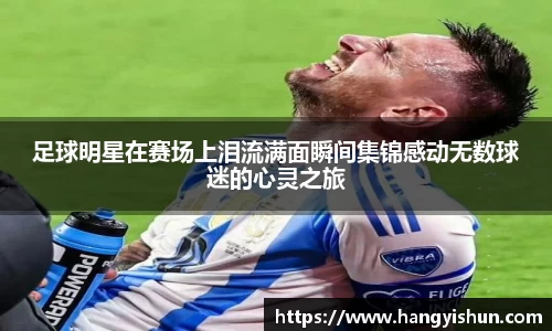 足球明星在赛场上泪流满面瞬间集锦感动无数球迷的心灵之旅