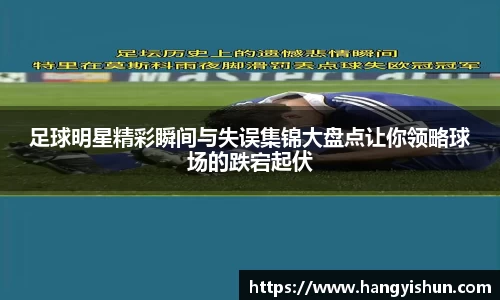 足球明星精彩瞬间与失误集锦大盘点让你领略球场的跌宕起伏